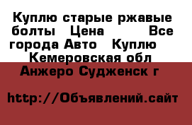 Куплю старые ржавые болты › Цена ­ 149 - Все города Авто » Куплю   . Кемеровская обл.,Анжеро-Судженск г.